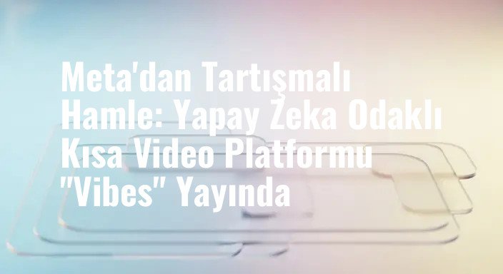 Meta'dan Tartışmalı Hamle: Yapay Zeka Odaklı Kısa Video Platformu "Vibes" Yayında