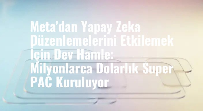 Meta'dan Yapay Zeka Düzenlemelerini Etkilemek İçin Dev Hamle: Milyonlarca Dolarlık Super PAC Kuruluyor