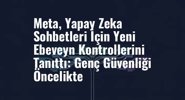 Meta, Yapay Zeka Sohbetleri İçin Yeni Ebeveyn Kontrollerini Tanıttı: Genç Güvenliği Öncelikte