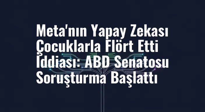 Meta'nın Yapay Zekası Çocuklarla Flört Etti İddiası: ABD Senatosu Soruşturma Başlattı