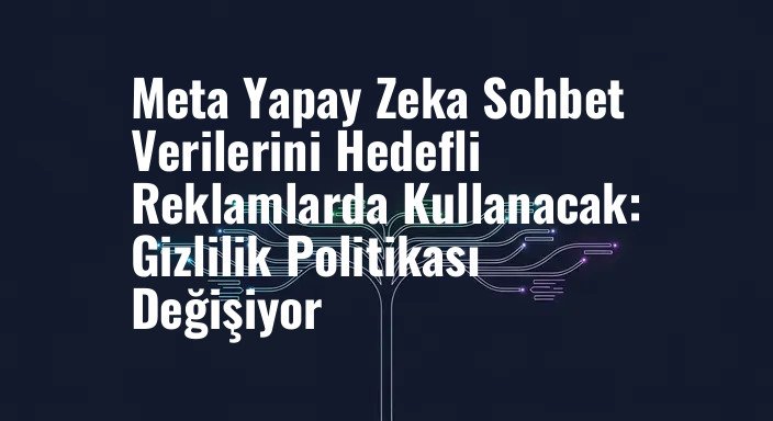Meta Yapay Zeka Sohbet Verilerini Hedefli Reklamlarda Kullanacak: Gizlilik Politikası Değişiyor