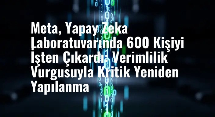 Meta, Yapay Zeka Laboratuvarında 600 Kişiyi İşten Çıkardı: Verimlilik Vurgusuyla Kritik Yeniden Yapılanma