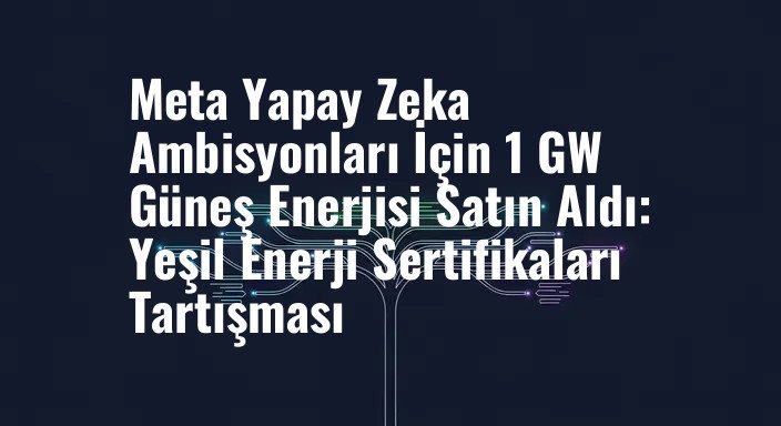 Meta Yapay Zeka Ambisyonları İçin 1 GW Güneş Enerjisi Satın Aldı: Yeşil Enerji Sertifikaları Tartışması