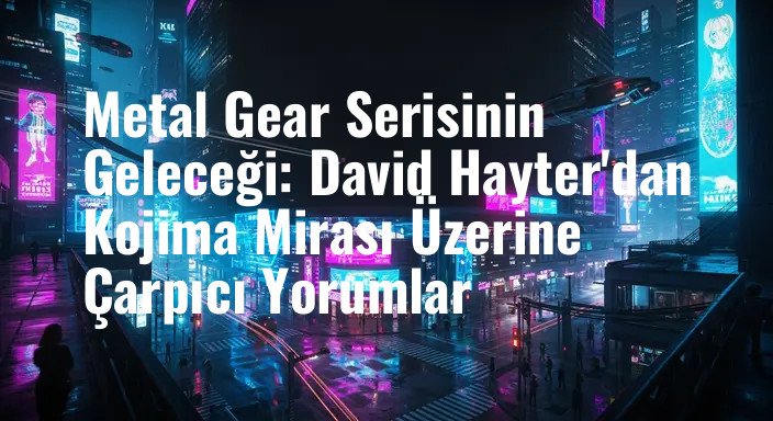 Metal Gear Serisinin Geleceği: David Hayter'dan Kojima Mirası Üzerine Çarpıcı Yorumlar
