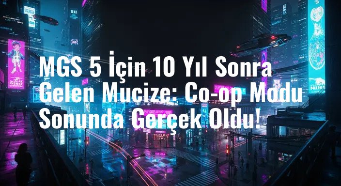 MGS 5 İçin 10 Yıl Sonra Gelen Mucize: Co-op Modu Sonunda Gerçek Oldu!