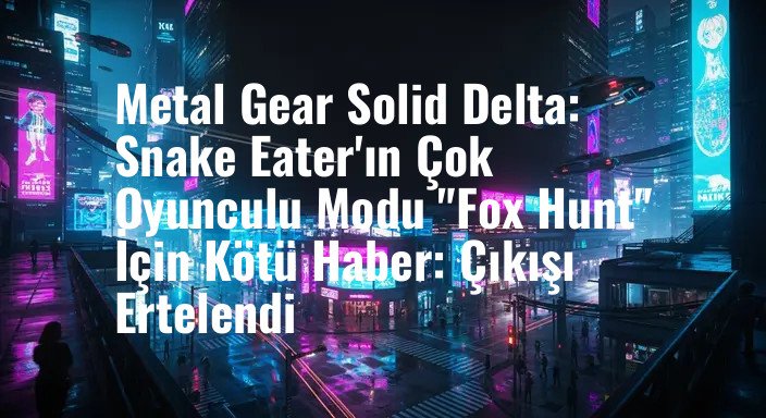 Metal Gear Solid Delta: Snake Eater'ın Çok Oyunculu Modu "Fox Hunt" İçin Kötü Haber: Çıkışı Ertelendi
