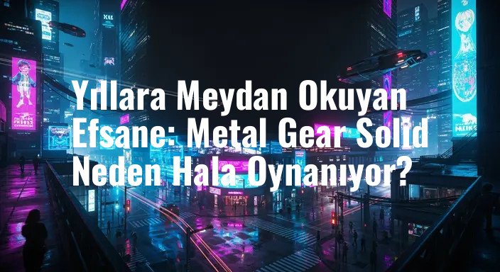 Yıllara Meydan Okuyan Efsane: Metal Gear Solid Neden Hala Oynanıyor?
