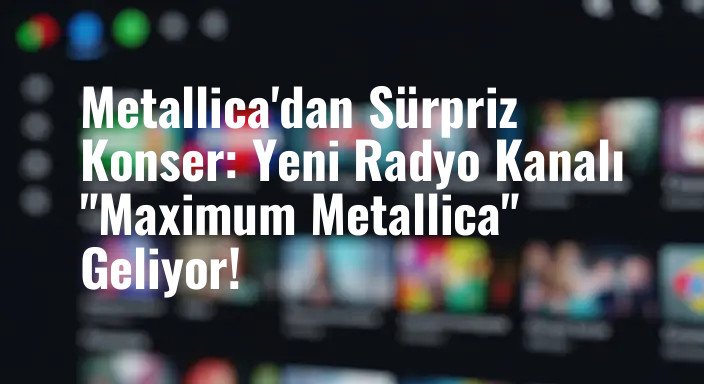 Metallica'dan Sürpriz Konser: Yeni Radyo Kanalı "Maximum Metallica" Geliyor!