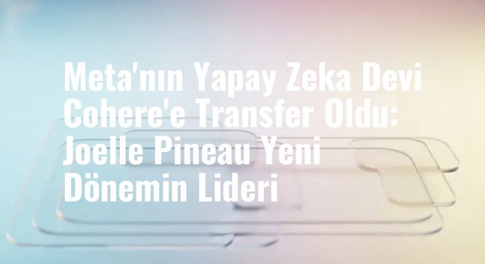 Meta'nın Yapay Zeka Devi Cohere'e Transfer Oldu: Joelle Pineau Yeni Dönemin Lideri