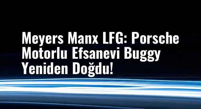 Meyers Manx LFG: Porsche Motorlu Efsanevi Buggy Yeniden Doğdu!