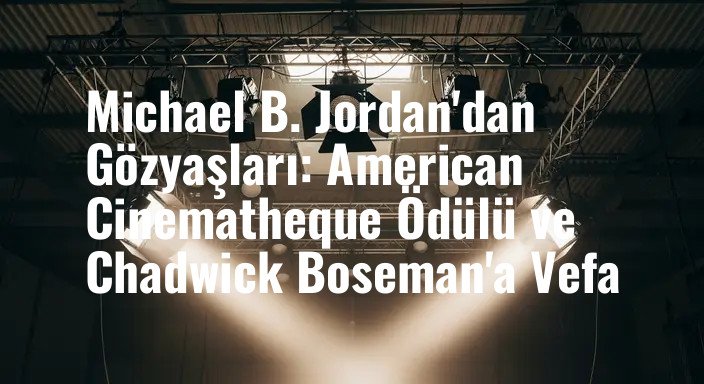 Michael B. Jordan'dan Gözyaşları: American Cinematheque Ödülü ve Chadwick Boseman'a Vefa