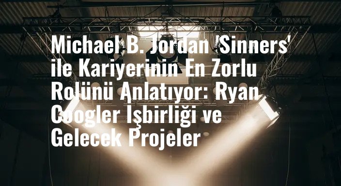 Michael B. Jordan 'Sinners' ile Kariyerinin En Zorlu Rolünü Anlatıyor: Ryan Coogler İşbirliği ve Gelecek Projeler