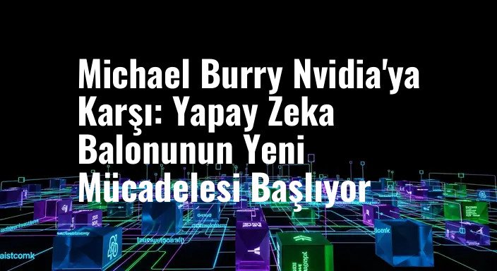 Michael Burry Nvidia'ya Karşı: Yapay Zeka Balonunun Yeni Mücadelesi Başlıyor