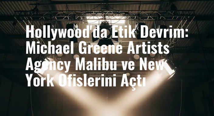 Hollywood'da Etik Devrim: Michael Greene Artists Agency Malibu ve New York Ofislerini Açtı