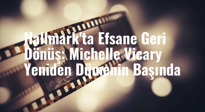 Hallmark'ta Efsane Geri Dönüş: Michelle Vicary Yeniden Dümenin Başında