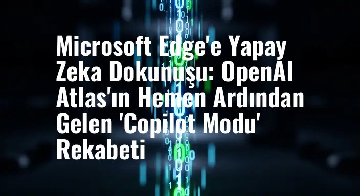 Microsoft Edge'e Yapay Zeka Dokunuşu: OpenAI Atlas'ın Hemen Ardından Gelen 'Copilot Modu' Rekabeti