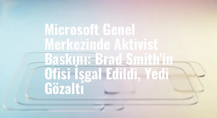 Microsoft Genel Merkezinde Aktivist Baskını: Brad Smith'in Ofisi İşgal Edildi, Yedi Gözaltı