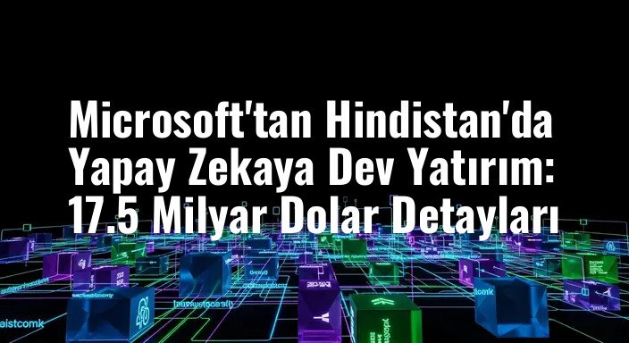 Microsoft'tan Hindistan'da Yapay Zekaya Dev Yatırım: 17.5 Milyar Dolar Detayları