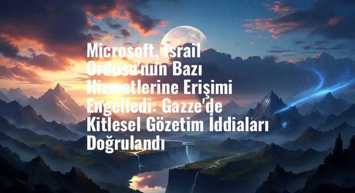 Microsoft, İsrail Ordusu'nun Bazı Hizmetlerine Erişimi Engelledi: Gazze'de Kitlesel Gözetim İddiaları Doğrulandı