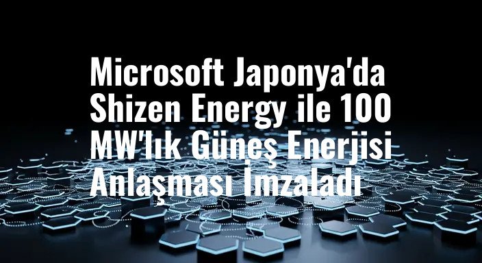 Microsoft Japonya'da Shizen Energy ile 100 MW'lık Güneş Enerjisi Anlaşması İmzaladı