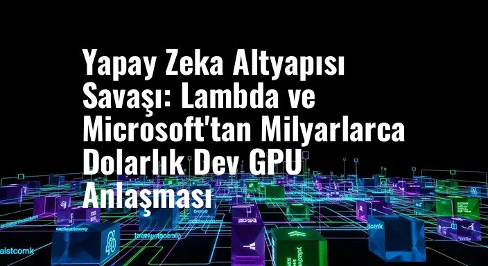Yapay Zeka Altyapısı Savaşı: Lambda ve Microsoft'tan Milyarlarca Dolarlık Dev GPU Anlaşması
