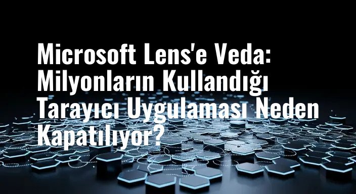Microsoft Lens'e Veda: Milyonların Kullandığı Tarayıcı Uygulaması Neden Kapatılıyor?