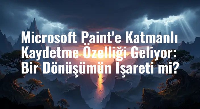 Microsoft Paint'e Katmanlı Kaydetme Özelliği Geliyor: Bir Dönüşümün İşareti mi?