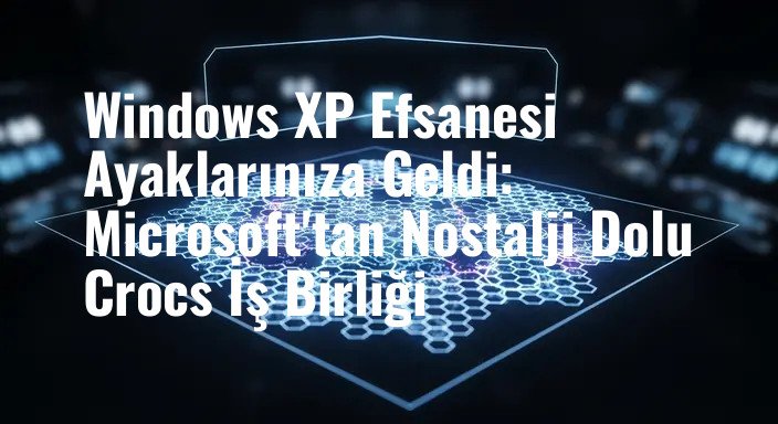 Windows XP Efsanesi Ayaklarınıza Geldi: Microsoft'tan Nostalji Dolu Crocs İş Birliği