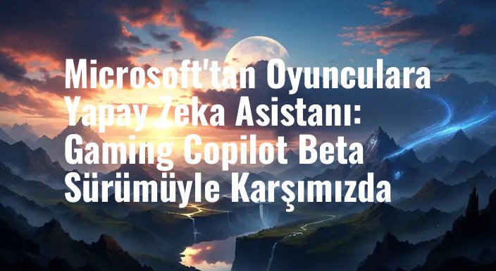 Microsoft'tan Oyunculara Yapay Zeka Asistanı: Gaming Copilot Beta Sürümüyle Karşımızda