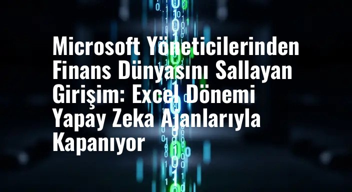 Microsoft Yöneticilerinden Finans Dünyasını Sallayan Girişim: Excel Dönemi Yapay Zeka Ajanlarıyla Kapanıyor