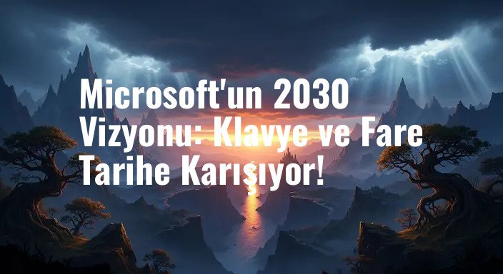 Microsoft'un 2030 Vizyonu: Klavye ve Fare Tarihe Karışıyor!