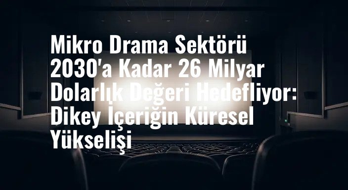 Mikro Drama Sektörü 2030'a Kadar 26 Milyar Dolarlık Değeri Hedefliyor: Dikey İçeriğin Küresel Yükselişi
