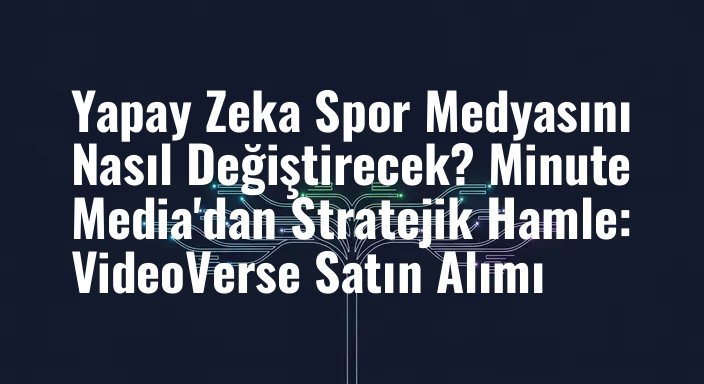 Yapay Zeka Spor Medyasını Nasıl Değiştirecek? Minute Media'dan Stratejik Hamle: VideoVerse Satın Alımı