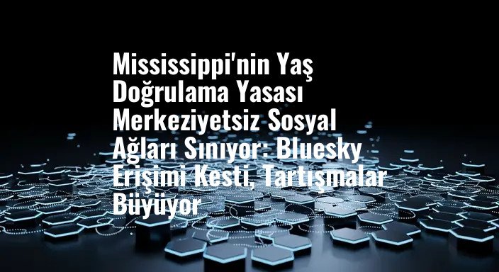 Mississippi'nin Yaş Doğrulama Yasası Merkeziyetsiz Sosyal Ağları Sınıyor: Bluesky Erişimi Kesti, Tartışmalar Büyüyor
