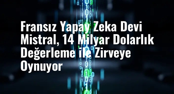 Fransız Yapay Zeka Devi Mistral, 14 Milyar Dolarlık Değerleme ile Zirveye Oynuyor