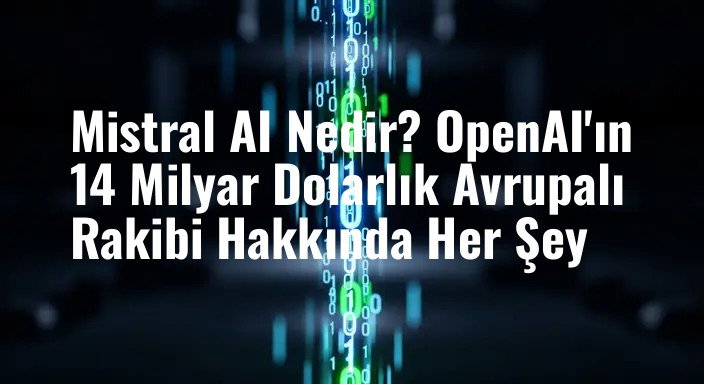 Mistral AI Nedir? OpenAI'ın 14 Milyar Dolarlık Avrupalı Rakibi Hakkında Her Şey