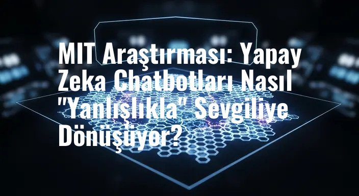 MIT Araştırması: Yapay Zeka Chatbotları Nasıl "Yanlışlıkla" Sevgiliye Dönüşüyor?