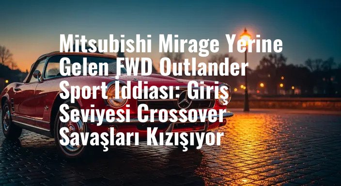 Mitsubishi Mirage Yerine Gelen FWD Outlander Sport İddiası: Giriş Seviyesi Crossover Savaşları Kızışıyor
