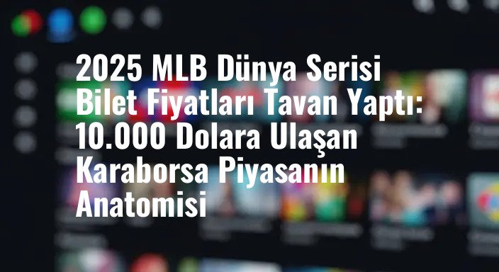 2025 MLB Dünya Serisi Bilet Fiyatları Tavan Yaptı: 10.000 Dolara Ulaşan Karaborsa Piyasanın Anatomisi