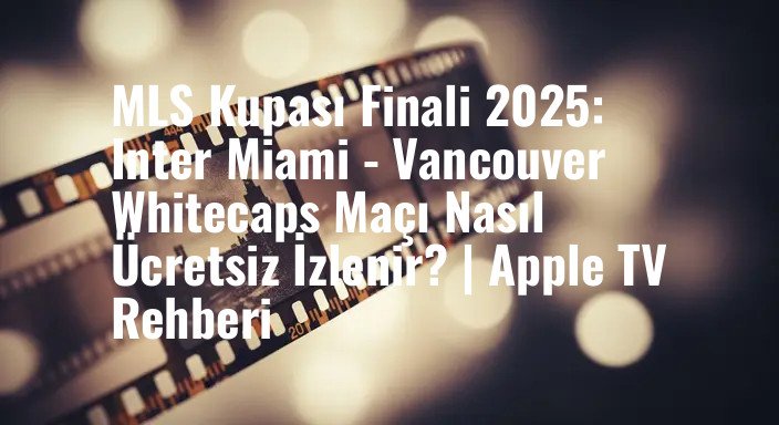 MLS Kupası Finali 2025: Inter Miami - Vancouver Whitecaps Maçı Nasıl Ücretsiz İzlenir? | Apple TV Rehberi