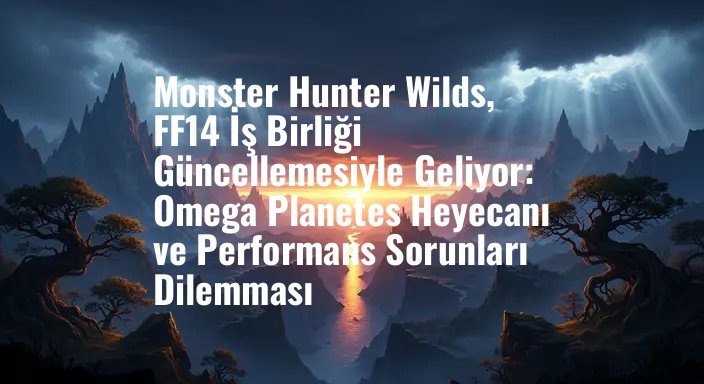 Monster Hunter Wilds, FF14 İş Birliği Güncellemesiyle Geliyor: Omega Planetes Heyecanı ve Performans Sorunları Dilemması