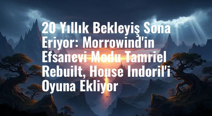 20 Yıllık Bekleyiş Sona Eriyor: Morrowind'in Efsanevi Modu Tamriel Rebuilt, House Indoril'i Oyuna Ekliyor