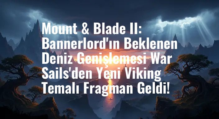 Mount & Blade II: Bannerlord'ın Beklenen Deniz Genişlemesi War Sails'den Yeni Viking Temalı Fragman Geldi!