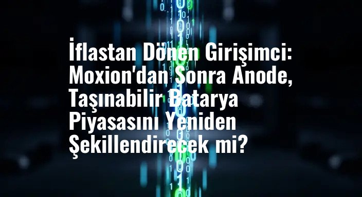 İflastan Dönen Girişimci: Moxion'dan Sonra Anode, Taşınabilir Batarya Piyasasını Yeniden Şekillendirecek mi?