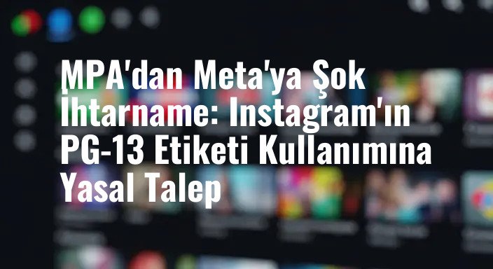 MPA'dan Meta'ya Şok İhtarname: Instagram'ın PG-13 Etiketi Kullanımına Yasal Talep