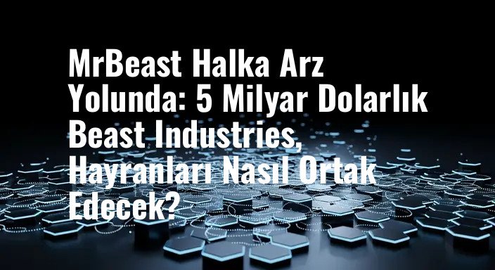 MrBeast Halka Arz Yolunda: 5 Milyar Dolarlık Beast Industries, Hayranları Nasıl Ortak Edecek?