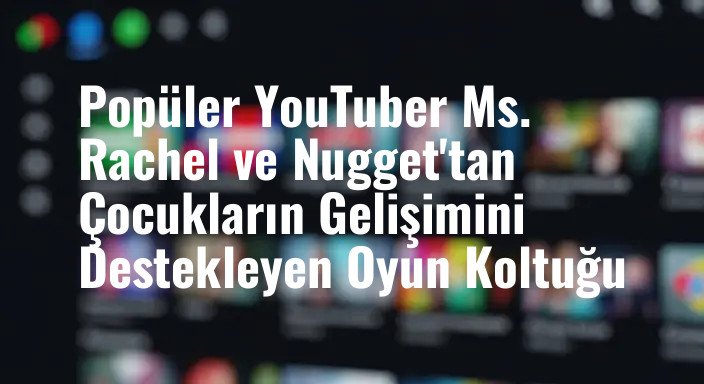 Popüler YouTuber Ms. Rachel ve Nugget'tan Çocukların Gelişimini Destekleyen Oyun Koltuğu