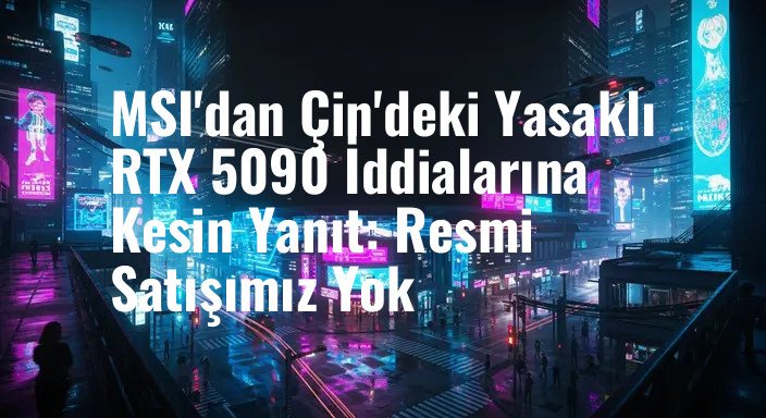 MSI'dan Çin'deki Yasaklı RTX 5090 İddialarına Kesin Yanıt: Resmi Satışımız Yok
