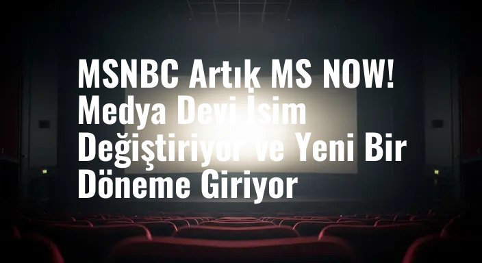 MSNBC Artık MS NOW! Medya Devi İsim Değiştiriyor ve Yeni Bir Döneme Giriyor