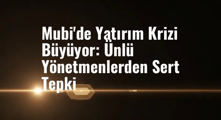 Mubi'de Yatırım Krizi Büyüyor: Ünlü Yönetmenlerden Sert Tepki